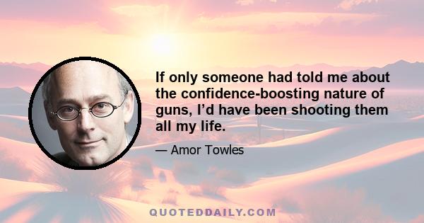 If only someone had told me about the confidence-boosting nature of guns, I’d have been shooting them all my life.