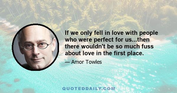 If we only fell in love with people who were perfect for us...then there wouldn't be so much fuss about love in the first place.