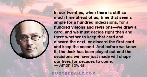 In our twenties, when there is still so much time ahead of us, time that seems ample for a hundred indecisions, for a hundred visions and revisions—we draw a card, and we must decide right then and there whether to keep 