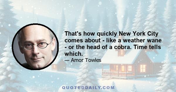 That's how quickly New York City comes about - like a weather wane - or the head of a cobra. Time tells which.