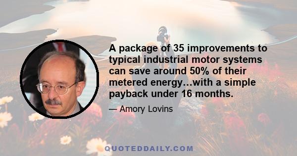 A package of 35 improvements to typical industrial motor systems can save around 50% of their metered energy…with a simple payback under 16 months.