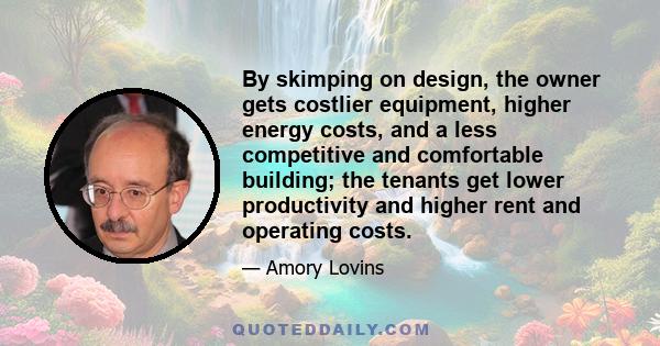 By skimping on design, the owner gets costlier equipment, higher energy costs, and a less competitive and comfortable building; the tenants get lower productivity and higher rent and operating costs.