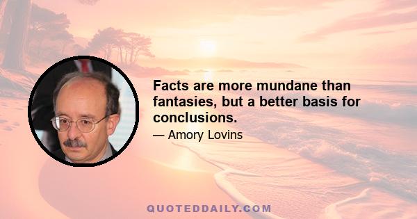 Facts are more mundane than fantasies, but a better basis for conclusions.