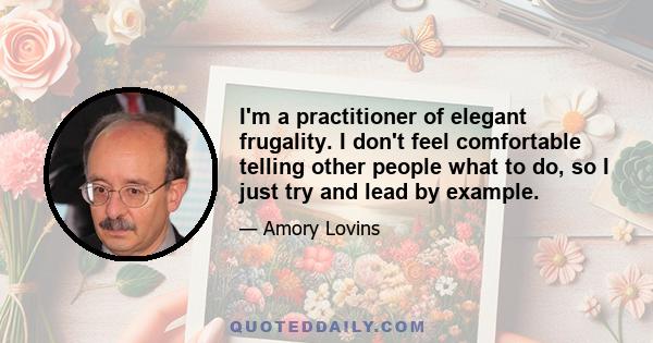 I'm a practitioner of elegant frugality. I don't feel comfortable telling other people what to do, so I just try and lead by example.