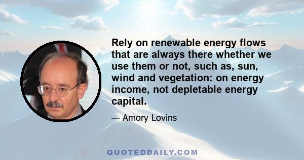 Rely on renewable energy flows that are always there whether we use them or not, such as, sun, wind and vegetation: on energy income, not depletable energy capital.