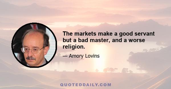 The markets make a good servant but a bad master, and a worse religion.