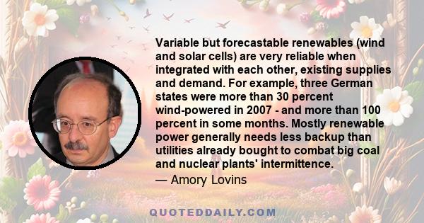 Variable but forecastable renewables (wind and solar cells) are very reliable when integrated with each other, existing supplies and demand. For example, three German states were more than 30 percent wind-powered in