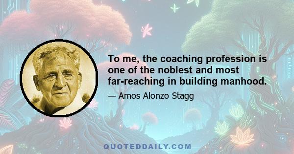 To me, the coaching profession is one of the noblest and most far-reaching in building manhood.