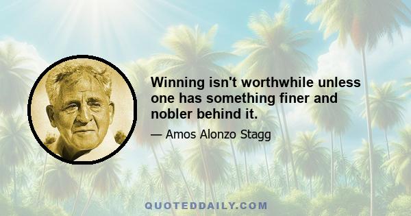 Winning isn't worthwhile unless one has something finer and nobler behind it.