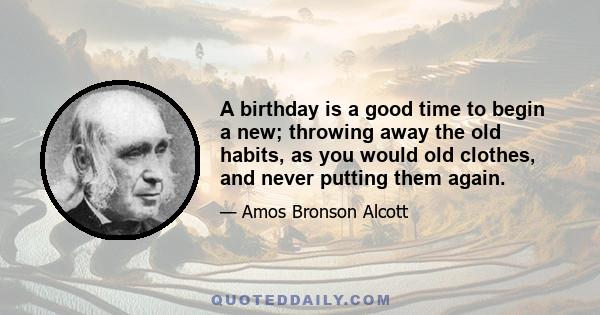 A birthday is a good time to begin a new; throwing away the old habits, as you would old clothes, and never putting them again.