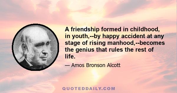 A friendship formed in childhood, in youth,--by happy accident at any stage of rising manhood,--becomes the genius that rules the rest of life.