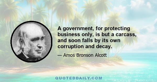 A government, for protecting business only, is but a carcass, and soon falls by its own corruption and decay.