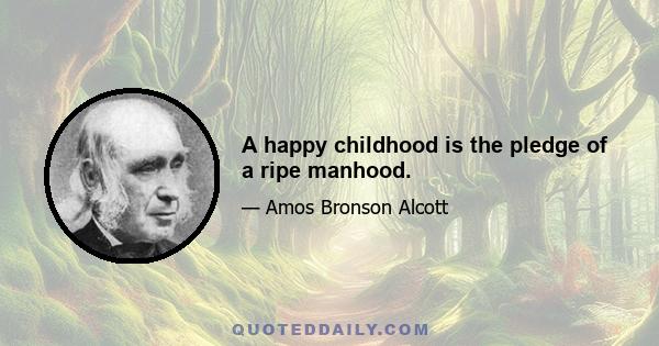 A happy childhood is the pledge of a ripe manhood.