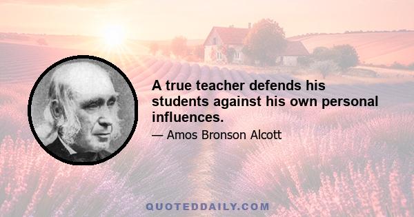 A true teacher defends his students against his own personal influences.