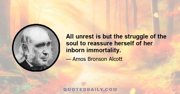 All unrest is but the struggle of the soul to reassure herself of her inborn immortality.