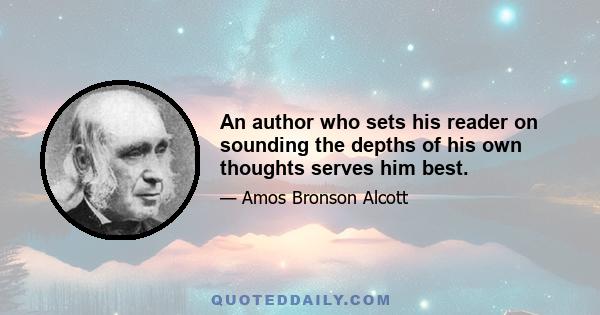 An author who sets his reader on sounding the depths of his own thoughts serves him best.