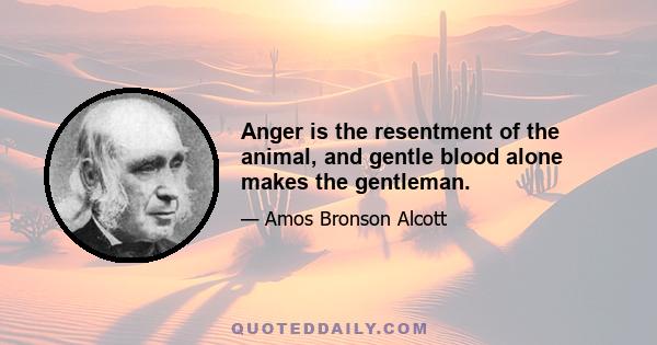 Anger is the resentment of the animal, and gentle blood alone makes the gentleman.