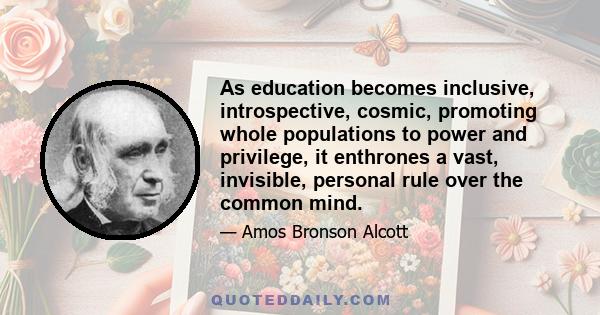 As education becomes inclusive, introspective, cosmic, promoting whole populations to power and privilege, it enthrones a vast, invisible, personal rule over the common mind.