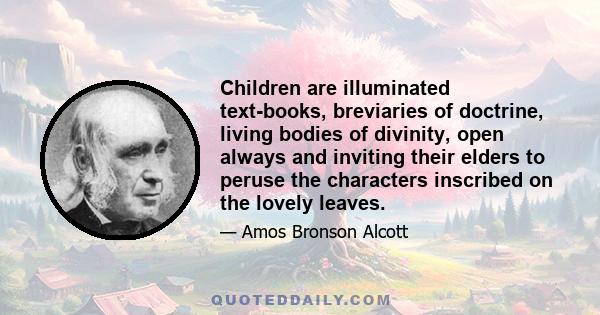 Children are illuminated text-books, breviaries of doctrine, living bodies of divinity, open always and inviting their elders to peruse the characters inscribed on the lovely leaves.