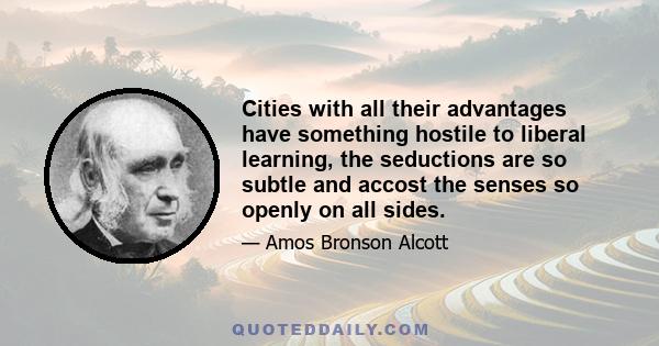 Cities with all their advantages have something hostile to liberal learning, the seductions are so subtle and accost the senses so openly on all sides.