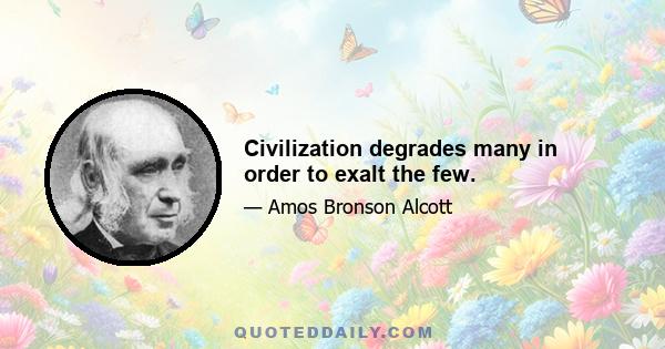 Civilization degrades many in order to exalt the few.