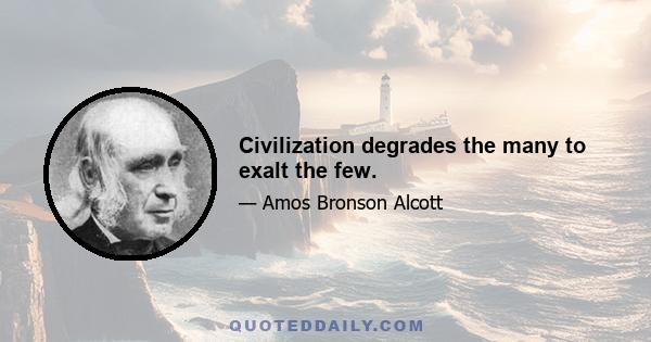 Civilization degrades the many to exalt the few.