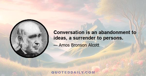 Conversation is an abandonment to ideas, a surrender to persons.