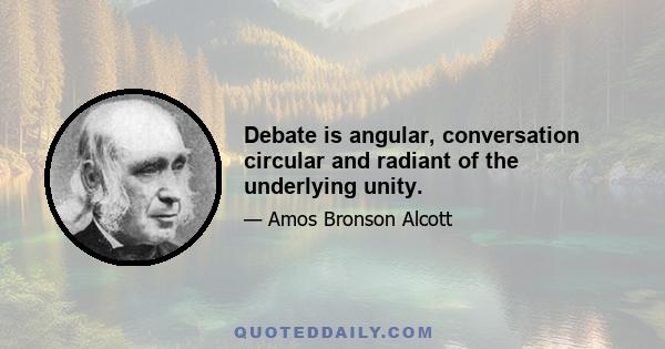 Debate is angular, conversation circular and radiant of the underlying unity.