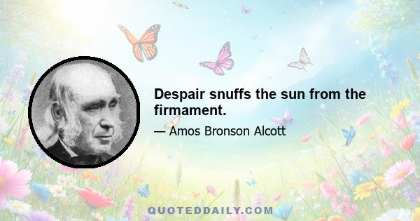 Despair snuffs the sun from the firmament.