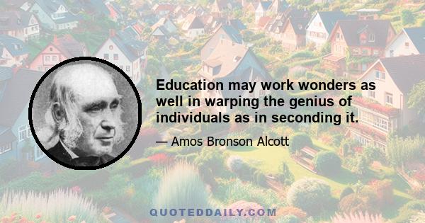 Education may work wonders as well in warping the genius of individuals as in seconding it.