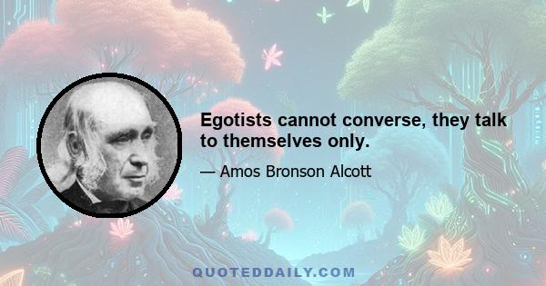 Egotists cannot converse, they talk to themselves only.