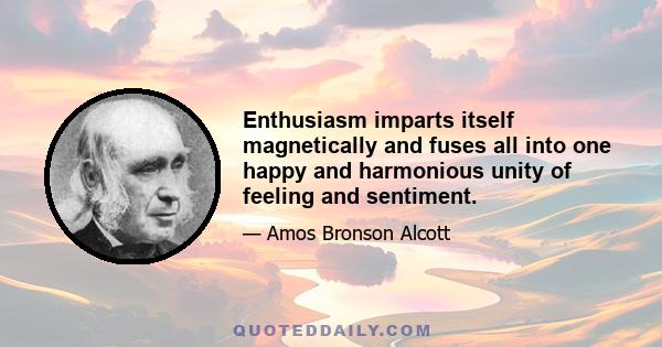 Enthusiasm imparts itself magnetically and fuses all into one happy and harmonious unity of feeling and sentiment.