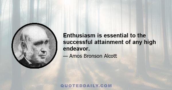 Enthusiasm is essential to the successful attainment of any high endeavor.