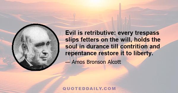 Evil is retributive: every trespass slips fetters on the will, holds the soul in durance till contrition and repentance restore it to liberty.