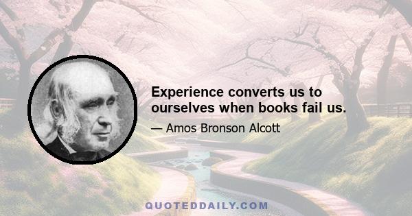 Experience converts us to ourselves when books fail us.