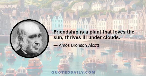 Friendship is a plant that loves the sun, thrives ill under clouds.