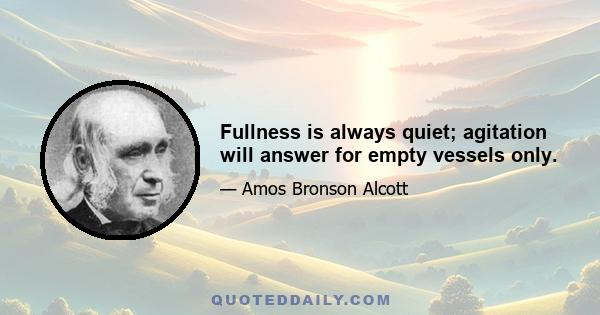 Fullness is always quiet; agitation will answer for empty vessels only.