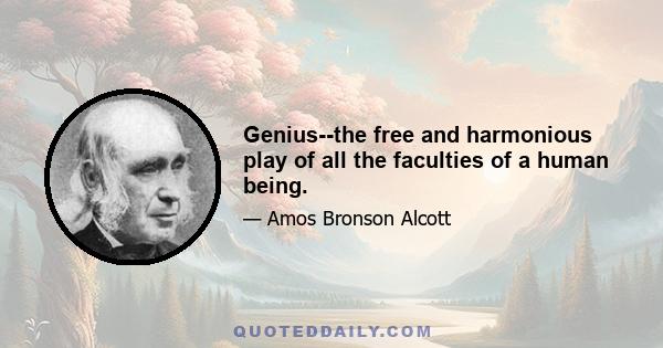 Genius--the free and harmonious play of all the faculties of a human being.