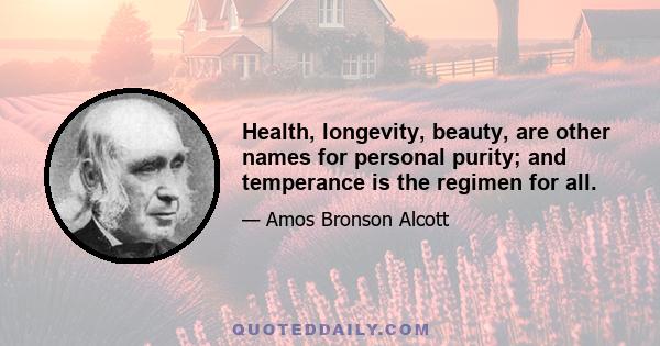 Health, longevity, beauty, are other names for personal purity; and temperance is the regimen for all.