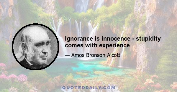 Ignorance is innocence - stupidity comes with experience