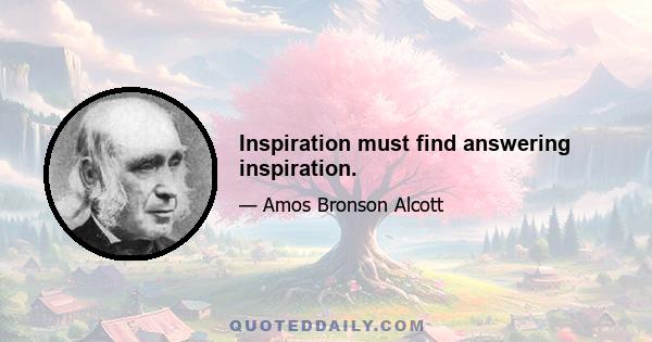 Inspiration must find answering inspiration.