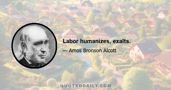 Labor humanizes, exalts.