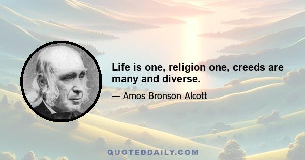 Life is one, religion one, creeds are many and diverse.