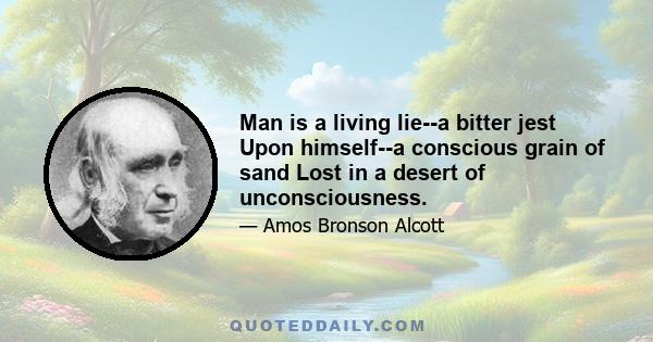 Man is a living lie--a bitter jest Upon himself--a conscious grain of sand Lost in a desert of unconsciousness.