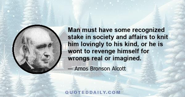 Man must have some recognized stake in society and affairs to knit him lovingly to his kind, or he is wont to revenge himself for wrongs real or imagined.