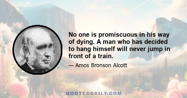 No one is promiscuous in his way of dying. A man who has decided to hang himself will never jump in front of a train.