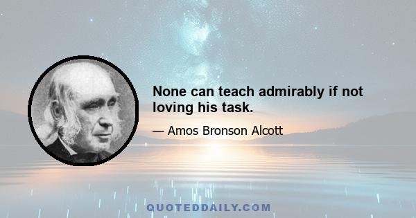 None can teach admirably if not loving his task.