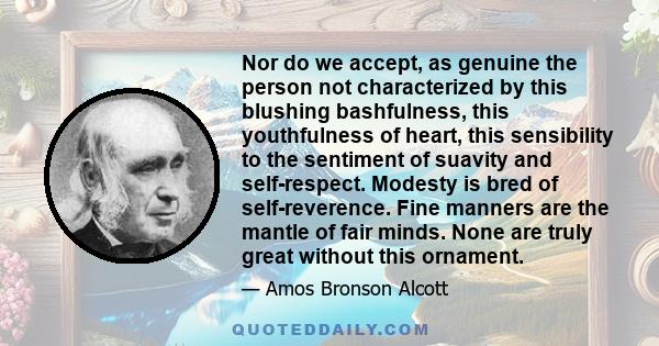 Nor do we accept, as genuine the person not characterized by this blushing bashfulness, this youthfulness of heart, this sensibility to the sentiment of suavity and self-respect. Modesty is bred of self-reverence. Fine