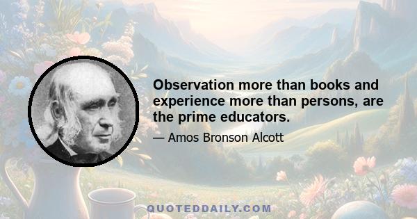 Observation more than books and experience more than persons, are the prime educators.