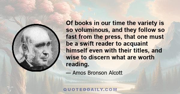 Of books in our time the variety is so voluminous, and they follow so fast from the press, that one must be a swift reader to acquaint himself even with their titles, and wise to discern what are worth reading.